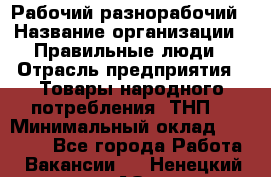 Рабочий-разнорабочий › Название организации ­ Правильные люди › Отрасль предприятия ­ Товары народного потребления (ТНП) › Минимальный оклад ­ 29 000 - Все города Работа » Вакансии   . Ненецкий АО